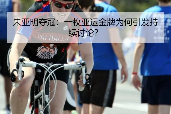 朱亚明夺冠：一枚亚运金牌为何引发持续讨论？